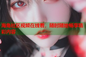 海角社区视频在线看，随时随地畅享精彩内容