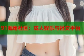 91海角社区：成人娱乐与社交平台