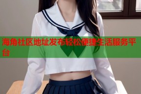 海角社区地址发布轻松便捷生活服务平台