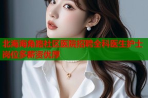 北海海角路社区医院招聘全科医生护士岗位多薪资优厚