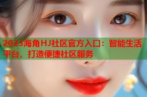 2023海角HJ社区官方入口：智能生活平台，打造便捷社区服务