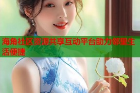 海角社区资源共享互动平台助力邻里生活便捷