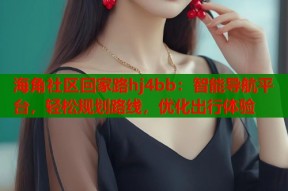 海角社区回家路hj4bb：智能导航平台，轻松规划路线，优化出行体验