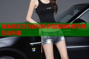 海角社区生日会轻松参加指南体验专属互动乐趣