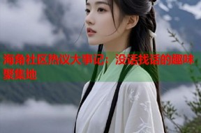 海角社区热议大事记：没话找话的趣味聚集地