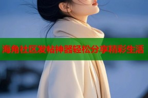 海角社区发帖神器轻松分享精彩生活