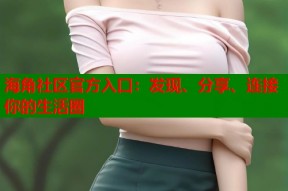 海角社区官方入口：发现、分享、连接你的生活圈