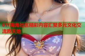 61f海角社区精彩内容汇聚多元文化交流新天地