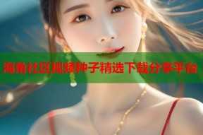 海角社区视频种子精选下载分享平台