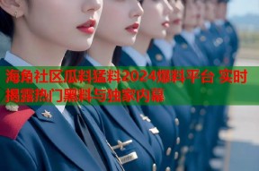 海角社区瓜料猛料2024爆料平台 实时揭露热门黑料与独家内幕
