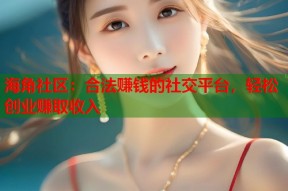海角社区：合法赚钱的社交平台，轻松创业赚取收入