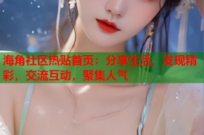 海角社区热贴首页：分享生活，发现精彩，交流互动，聚集人气