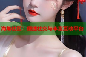 海角社区：便捷社交与丰富互动平台