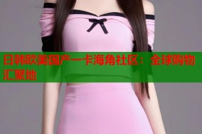 日韩欧美国产一卡海角社区：全球购物汇聚地