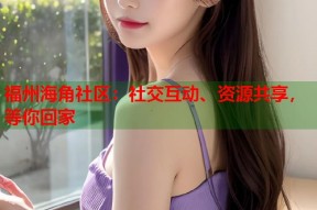 福州海角社区：社交互动、资源共享，等你回家