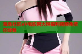 海角社区aV电影网火辣福利视频免费在线看
