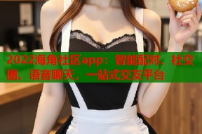 2022海角社区app：智能配对、社交圈、语音聊天，一站式交友平台