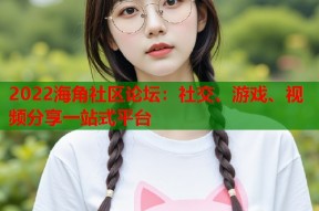 2022海角社区论坛：社交、游戏、视频分享一站式平台