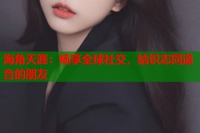 海角天涯：畅享全球社交，结识志同道合的朋友