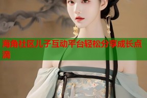 海角社区儿子互动平台轻松分享成长点滴