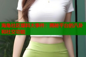 海角社区爆料大事件：揭秘平台的八卦和社交功能