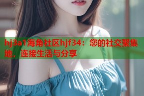 hj3a1海角社区hjf34：您的社交聚集地，连接生活与分享