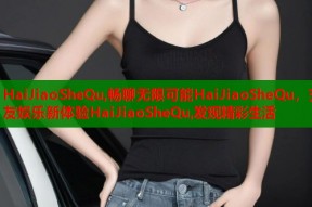 HaiJiaoSheQu,畅聊无限可能HaiJiaoSheQu，交友娱乐新体验HaiJiaoSheQu,发现精彩生活