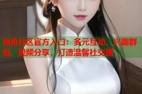 海角社区官方入口：多元互动、兴趣群组、视频分享，打造温馨社交圈