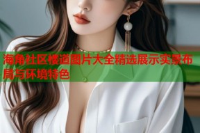 海角社区楼道图片大全精选展示实景布局与环境特色