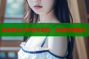 海角禁区VIP账号密码，解锁专属福利