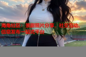 海角社区：景甜照片分享，社交互动、信息发布一站式平台