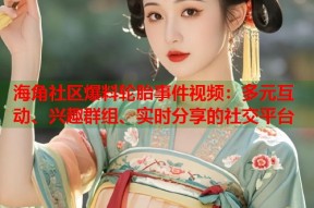 海角社区爆料轮胎事件视频：多元互动、兴趣群组、实时分享的社交平台