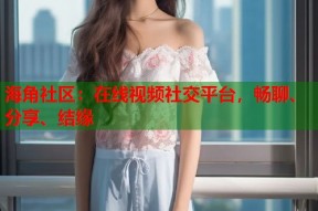 海角社区：在线视频社交平台，畅聊、分享、结缘