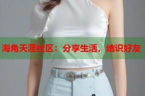 海角天涯社区：分享生活，结识好友
