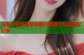 海角社区免登录畅聊兴趣圈子快速匹配好友