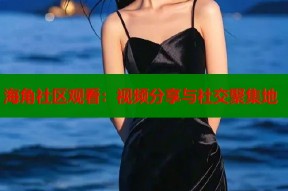 海角社区观看：视频分享与社交聚集地