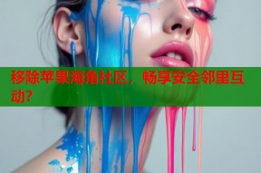 移除苹果海角社区，畅享安全邻里互动？