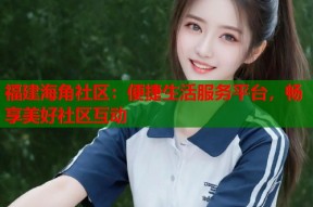 福建海角社区：便捷生活服务平台，畅享美好社区互动