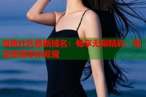 海角社区最新域名：畅享无限精彩，高清资源等你发现