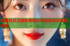 海角社区注册账号轻松开启互动分享新体验