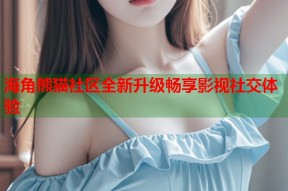 海角熊猫社区全新升级畅享影视社交体验