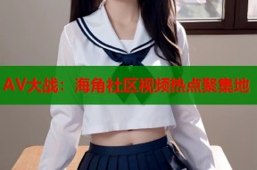 AV大战：海角社区视频热点聚集地