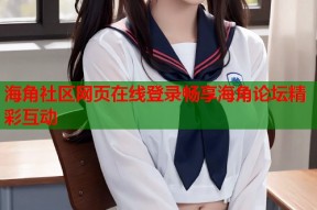 海角社区网页在线登录畅享海角论坛精彩互动