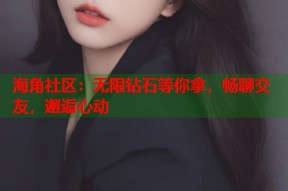 海角社区：无限钻石等你拿，畅聊交友，邂逅心动