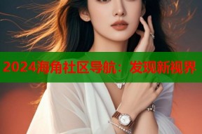 2024海角社区导航：发现新视界