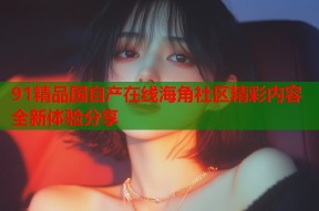 91精品国自产在线海角社区精彩内容全新体验分享