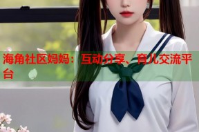 海角社区妈妈：互动分享、育儿交流平台