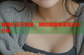 海角社区不登录，随时随地畅享互动与分享