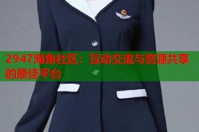 2947海角社区：互动交流与资源共享的最佳平台