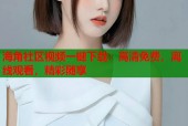 海角社区视频一键下载：高清免费，离线观看，精彩随享